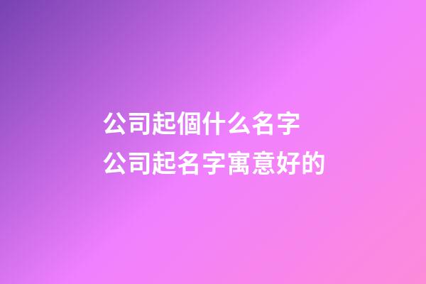 公司起個什么名字 公司起名字寓意好的-第1張-公司起名-玄機派